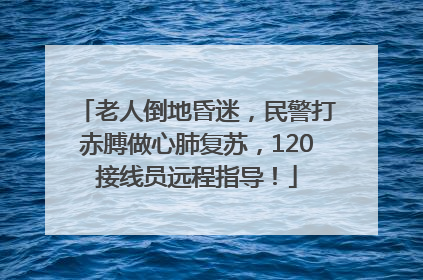 老人倒地昏迷，民警打赤膊做心肺复苏，120接线员远程指导！