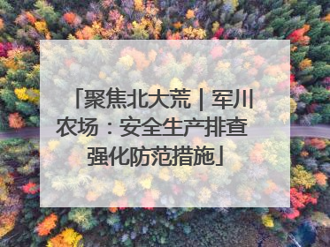 聚焦北大荒｜军川农场：安全生产排查 强化防范措施