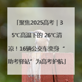 聚焦2025高考｜35℃高温下的 26℃清凉！16辆公交车变身“助考驿站”为高考护航
