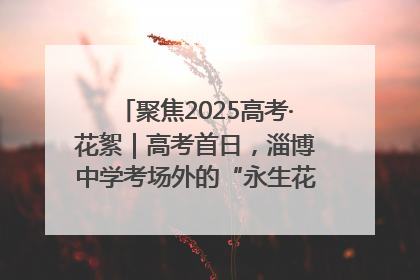 聚焦2025高考·花絮｜高考首日，淄博中学考场外的“永生花”传递温暖与祝福