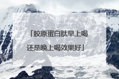 胶原蛋白肽早上喝还是晚上喝效果好