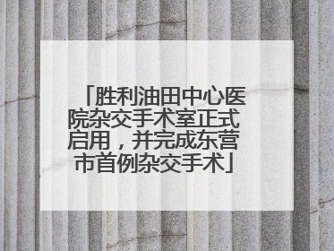 胜利油田中心医院杂交手术室正式启用，并完成东营市首例杂交手术