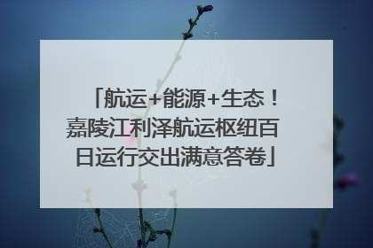航运+能源+生态！嘉陵江利泽航运枢纽百日运行交出满意答卷