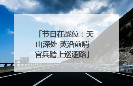 节日在战位：天山深处 英沿前哨官兵踏上巡逻路