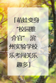 萌娃变身 “校园推介官” 滨州实验学校乐考闯关乐趣多