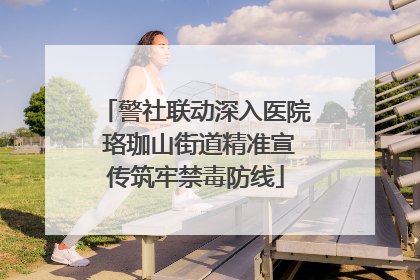 警社联动深入医院 珞珈山街道精准宣传筑牢禁毒防线