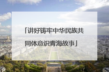讲好铸牢中华民族共同体意识青海故事
