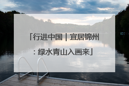 行进中国｜宜居锦州：绿水青山入画来