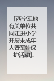 西宁军地有关单位共同走进小学开展未成年人暨军娃保护活动
