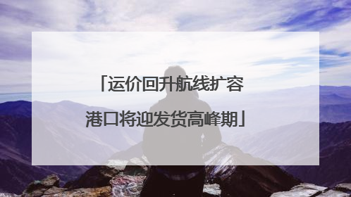 运价回升航线扩容 港口将迎发货高峰期