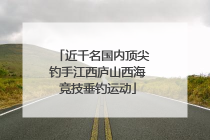 近千名国内顶尖钓手江西庐山西海竞技垂钓运动
