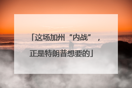 这场加州“内战”，正是特朗普想要的