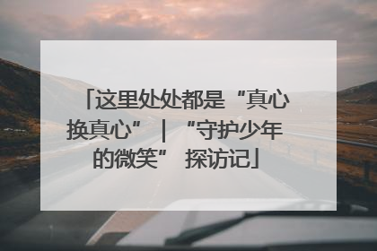 这里处处都是“真心换真心”｜“守护少年的微笑” 探访记