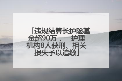 违规结算长护险基金超90万，一护理机构8人获刑、相关损失予以追缴