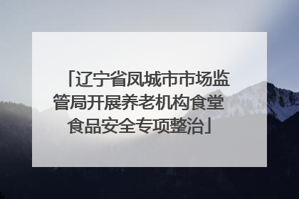 辽宁省凤城市市场监管局开展养老机构食堂食品安全专项整治