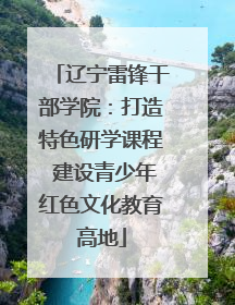 辽宁雷锋干部学院：打造特色研学课程 建设青少年红色文化教育高地