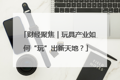 财经聚焦｜玩具产业如何“玩”出新天地？