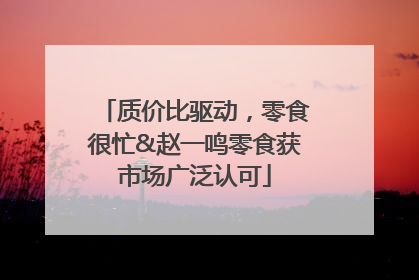 质价比驱动，零食很忙&赵一鸣零食获市场广泛认可