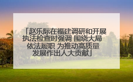 赵乐际在福建调研和开展执法检查时强调 围绕大局 依法履职 为推动高质量发展作出人大贡献