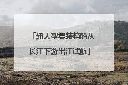 超大型集装箱船从长江下游出江试航