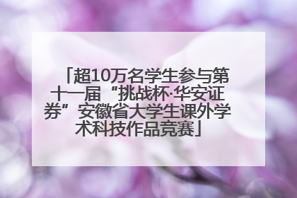 超10万名学生参与第十一届“挑战杯·华安证券”安徽省大学生课外学术科技作品竞赛