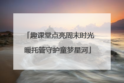 趣课堂点亮周末时光 暖托管守护童梦星河