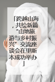 跨越山海，共绘新篇 “山地旅游与乡村振兴”交流座谈会在里斯本成功举办
