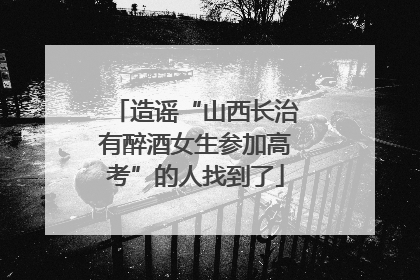 造谣“山西长治有醉酒女生参加高考”的人找到了