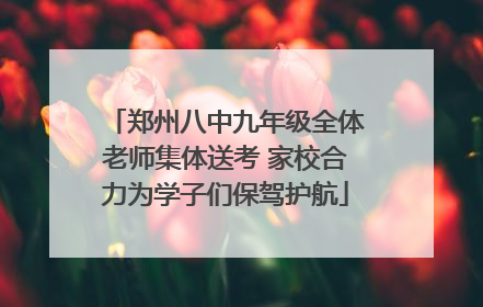 郑州八中九年级全体老师集体送考 家校合力为学子们保驾护航