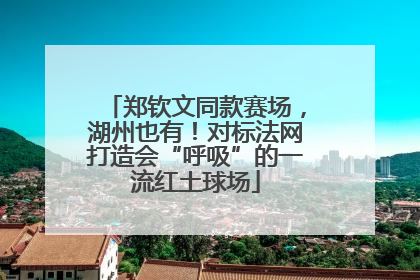 郑钦文同款赛场，湖州也有！对标法网打造会“呼吸”的一流红土球场