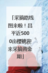 采摘路线图来啦！昌平近5000亩樱桃迎来采摘黄金期