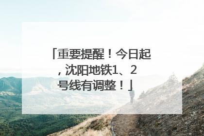 重要提醒！今日起，沈阳地铁1、2 号线有调整！