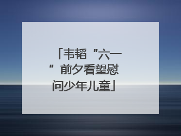 韦韬“六一”前夕看望慰问少年儿童