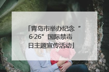 青岛市举办纪念“6·26”国际禁毒日主题宣传活动