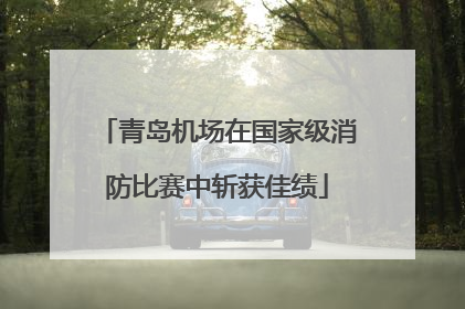 青岛机场在国家级消防比赛中斩获佳绩