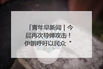 青年早新闻｜今晨再次导弹攻击！伊朗呼吁以民众“勿作人肉盾牌”
