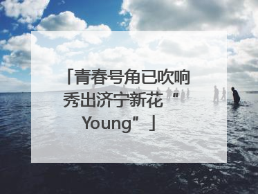 青春号角已吹响 秀出济宁新花“Young”