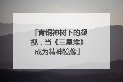 青铜神树下的凝视，当《三星堆》成为精神镜像