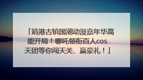 靖港古镇国潮动漫嘉年华高能开局！哪吒领衔百人cos天团等你闯天关、赢豪礼！