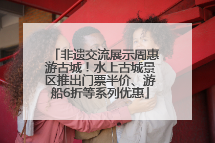 非遗交流展示周惠游古城！水上古城景区推出门票半价、游船6折等系列优惠