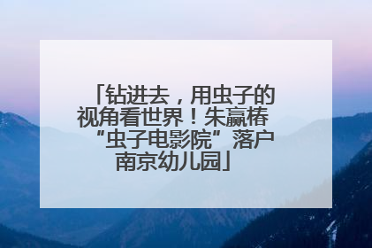 钻进去，用虫子的视角看世界！朱赢椿“虫子电影院”落户南京幼儿园