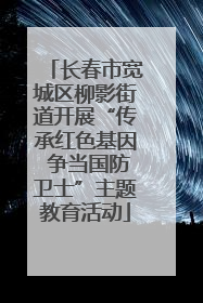 长春市宽城区柳影街道开展“传承红色基因 争当国防卫士”主题教育活动