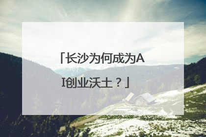 长沙为何成为AI创业沃土？