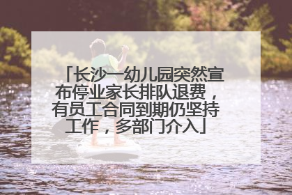 长沙一幼儿园突然宣布停业家长排队退费，有员工合同到期仍坚持工作，多部门介入
