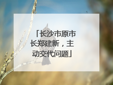 长沙市原市长郑建新，主动交代问题