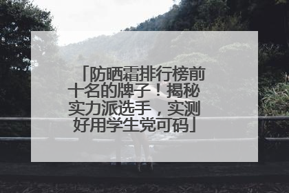 防晒霜排行榜前十名的牌子！揭秘实力派选手，实测好用学生党可码