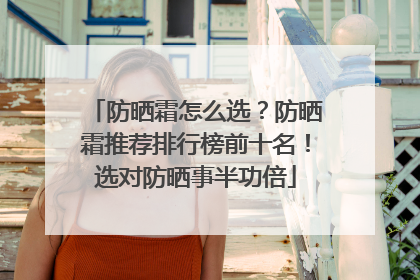 防晒霜怎么选？防晒霜推荐排行榜前十名！选对防晒事半功倍