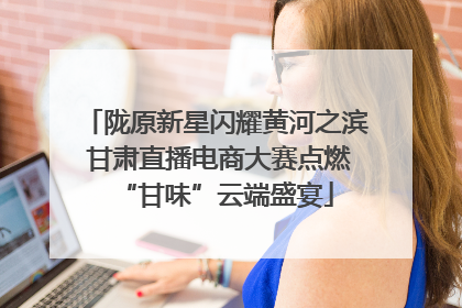 陇原新星闪耀黄河之滨 甘肃直播电商大赛点燃“甘味”云端盛宴
