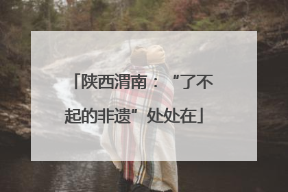 陕西渭南：“了不起的非遗”处处在
