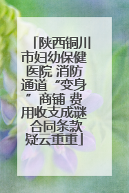 陕西铜川市妇幼保健医院 消防通道“变身”商铺 费用收支成谜 合同条款疑云重重
